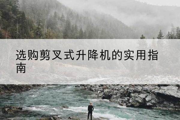 偏关剪叉式升降机怎么选-选购剪叉式升降机的实用指南