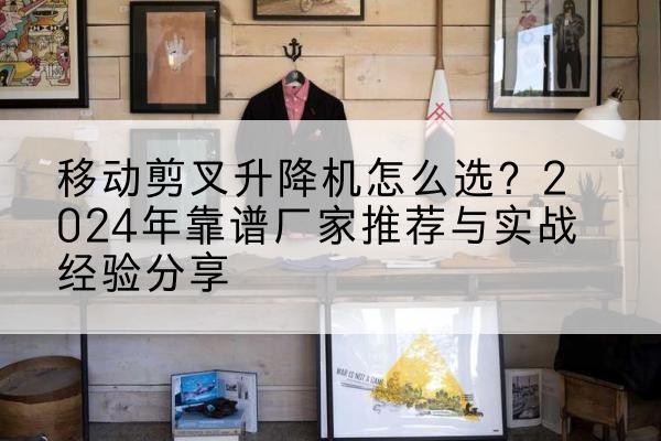 偏关升降平台厂家推荐-移动剪叉升降机怎么选?2024年靠谱厂家推荐与实战经验分享