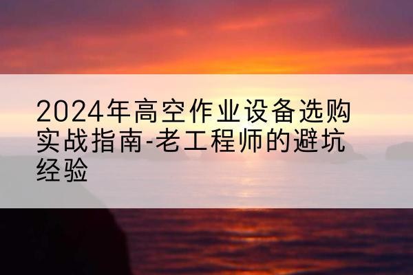 偏关高空作业升降机厂家推荐-2024年高空作业设备选购实战指南-老工程师的避坑经验