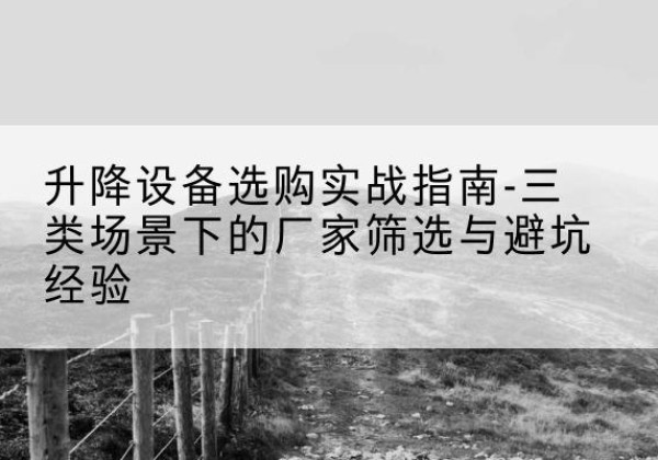 偏关移动式升降机厂家推荐-升降设备选购实战指南-三类场景下的厂家筛选与避坑经验