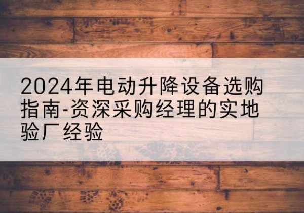偏关电动剪叉升降平台厂家-2024年电动升降设备选购指南-资深采购经理的实地验厂经验
