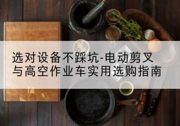 偏关电动剪叉升降平台怎么选-选对设备不踩坑-电动剪叉与高空作业车实用选购指南