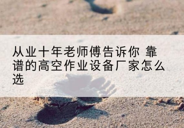 偏关高空作业升降机厂家推荐-从业十年老师傅告诉你 靠谱的高空作业设备厂家怎么选