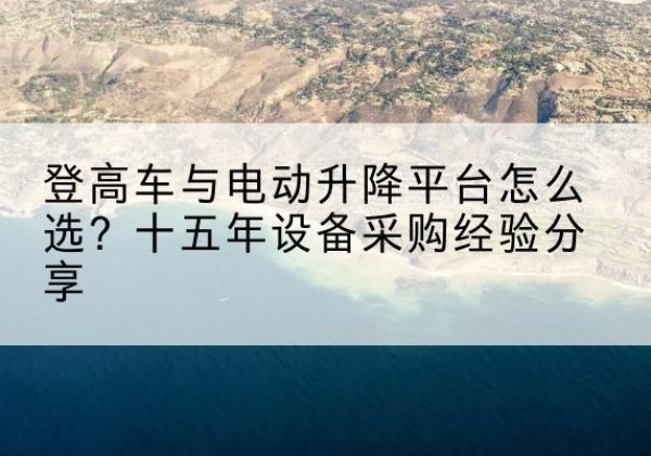 偏关登高车厂家厂家-登高车与电动升降平台怎么选？十五年设备采购经验分享