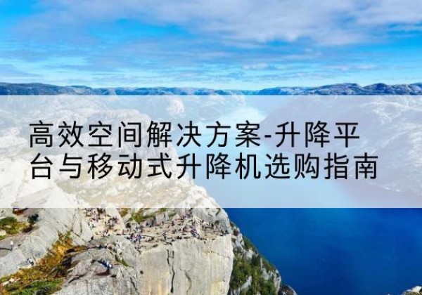 偏关升降平台厂家-*空间解决方案-升降平台与移动式升降机选购指南
