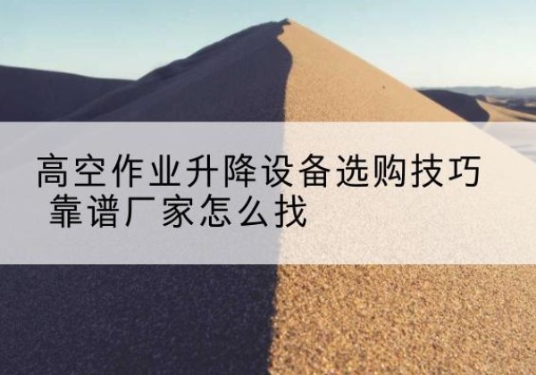 偏关电动升降平台厂家推荐-高空作业升降设备选购技巧 靠谱厂家怎么找