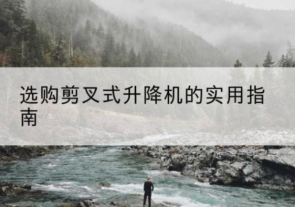 偏关剪叉式升降机怎么选-选购剪叉式升降机的实用指南