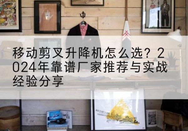 偏关升降平台厂家推荐-移动剪叉升降机怎么选？2024年靠谱厂家推荐与实战经验分享