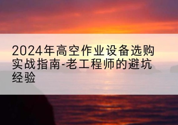 偏关高空作业升降机厂家推荐-2024年高空作业设备选购实战指南-老工程师的避坑经验